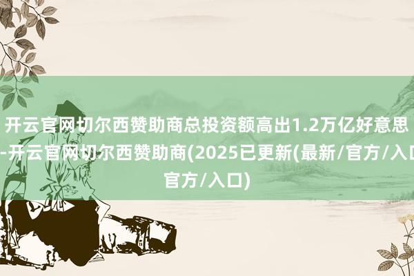 开云官网切尔西赞助商总投资额高出1.2万亿好意思元-开云官网切尔西赞助商(2025已更新(最新/官方/入口)