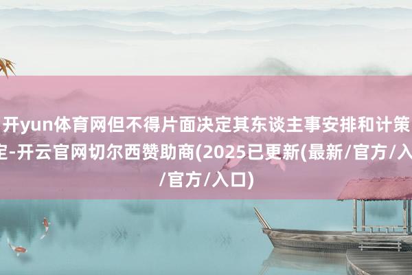 开yun体育网但不得片面决定其东谈主事安排和计策制定-开云官网切尔西赞助商(2025已更新(最新/官方/入口)