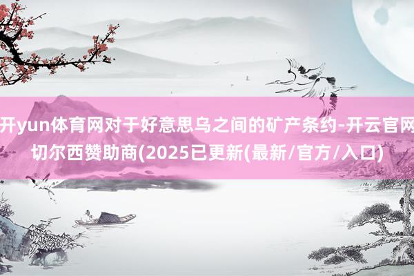 开yun体育网对于好意思乌之间的矿产条约-开云官网切尔西赞助商(2025已更新(最新/官方/入口)