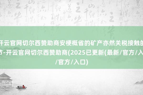 开云官网切尔西赞助商安梗概省的矿产亦然关税接触的环节-开云官网切尔西赞助商(2025已更新(最新/官方/入口)