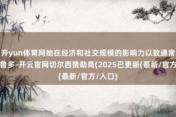 开yun体育网她在经济和社交规模的影响力以致通常提高特鲁多-开云官网切尔西赞助商(2025已更新(最新/官方/入口)