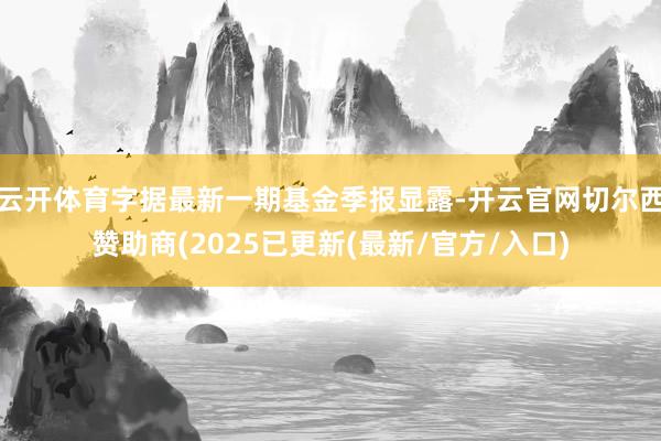 云开体育字据最新一期基金季报显露-开云官网切尔西赞助商(2025已更新(最新/官方/入口)