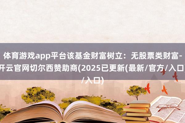 体育游戏app平台该基金财富树立：无股票类财富-开云官网切尔西赞助商(2025已更新(最新/官方/入口)
