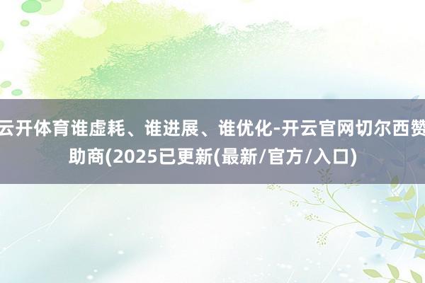 云开体育谁虚耗、谁进展、谁优化-开云官网切尔西赞助商(2025已更新(最新/官方/入口)