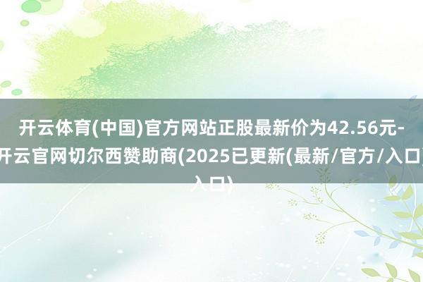 开云体育(中国)官方网站正股最新价为42.56元-开云官网切尔西赞助商(2025已更新(最新/官方/入口)