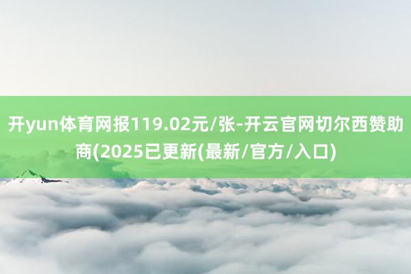 开yun体育网报119.02元/张-开云官网切尔西赞助商(2025已更新(最新/官方/入口)
