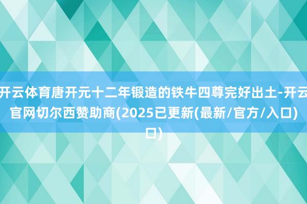 开云体育唐开元十二年锻造的铁牛四尊完好出土-开云官网切尔西赞助商(2025已更新(最新/官方/入口)