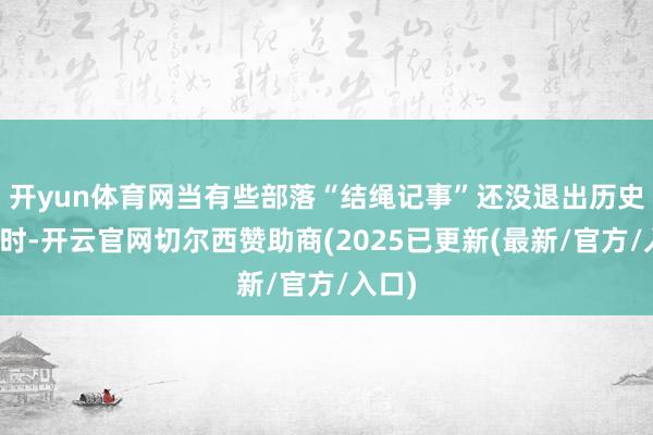 开yun体育网当有些部落“结绳记事”还没退出历史舞台时-开云官网切尔西赞助商(2025已更新(最新/官方/入口)