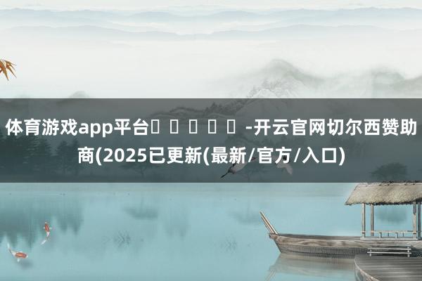体育游戏app平台　　					-开云官网切尔西赞助商(2025已更新(最新/官方/入口)