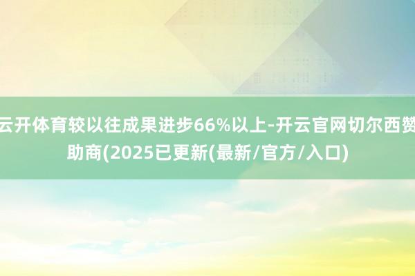 云开体育较以往成果进步66%以上-开云官网切尔西赞助商(2025已更新(最新/官方/入口)