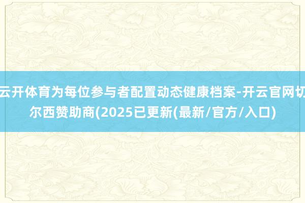 云开体育为每位参与者配置动态健康档案-开云官网切尔西赞助商(2025已更新(最新/官方/入口)