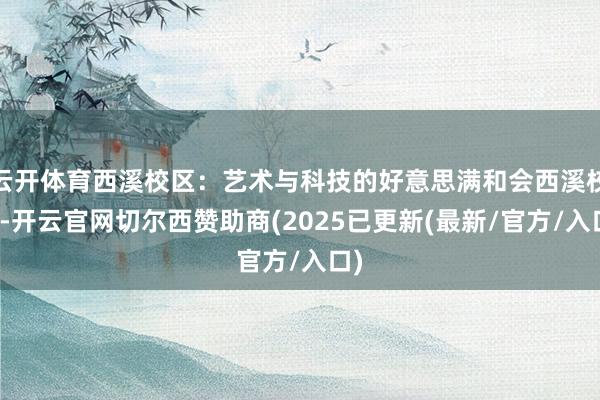 云开体育西溪校区：艺术与科技的好意思满和会西溪校区-开云官网切尔西赞助商(2025已更新(最新/官方/入口)