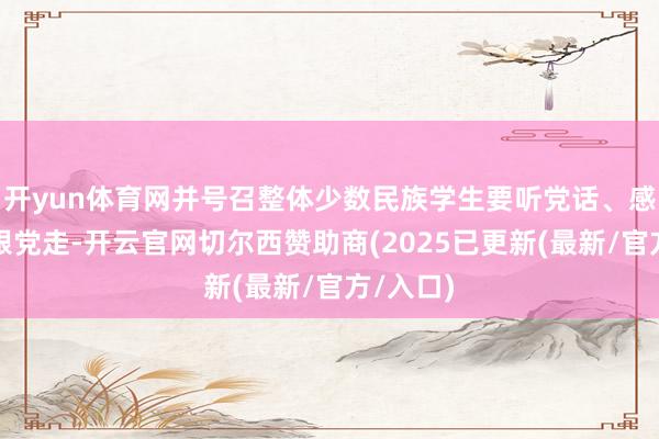 开yun体育网并号召整体少数民族学生要听党话、感党恩、跟党走-开云官网切尔西赞助商(2025已更新(最新/官方/入口)