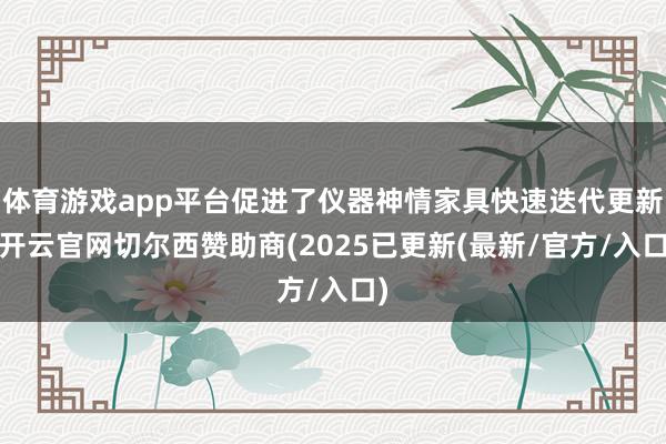 体育游戏app平台促进了仪器神情家具快速迭代更新-开云官网切尔西赞助商(2025已更新(最新/官方/入口)