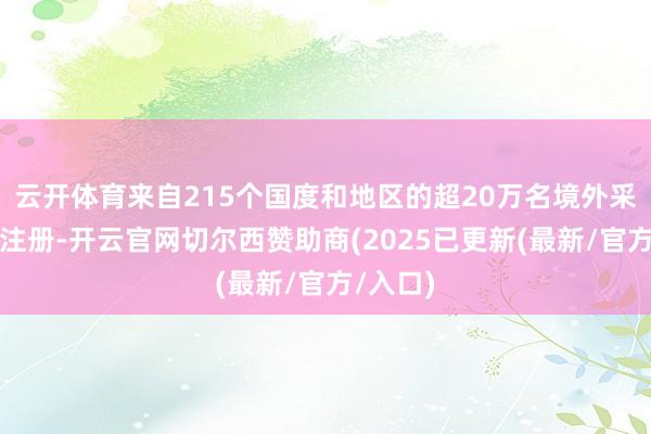 云开体育来自215个国度和地区的超20万名境外采购商预注册-开云官网切尔西赞助商(2025已更新(最新/官方/入口)
