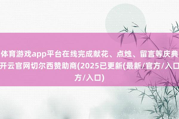 体育游戏app平台在线完成献花、点烛、留言等庆典-开云官网切尔西赞助商(2025已更新(最新/官方/入口)