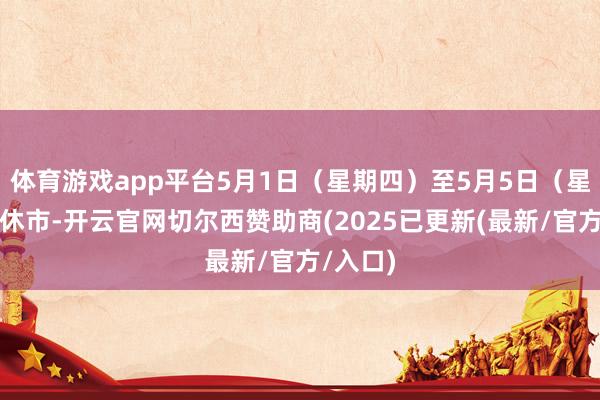 体育游戏app平台5月1日（星期四）至5月5日（星期一）休市-开云官网切尔西赞助商(2025已更新(最新/官方/入口)