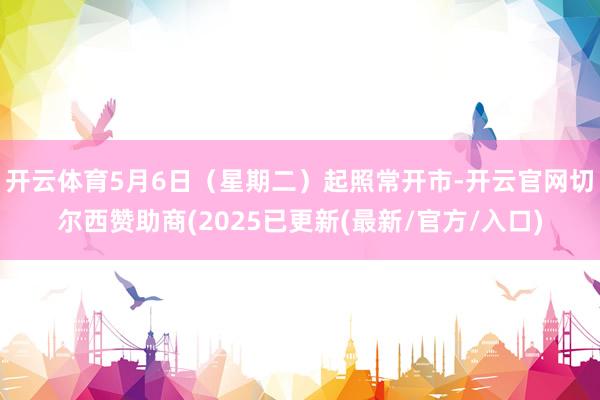 开云体育5月6日(星期二)起照常开市-开云官网切尔西赞助商(2025已更新(最新/官方/入口)