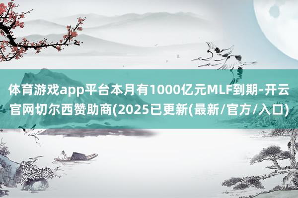 体育游戏app平台本月有1000亿元MLF到期-开云官网切尔西赞助商(2025已更新(最新/官方/入口)