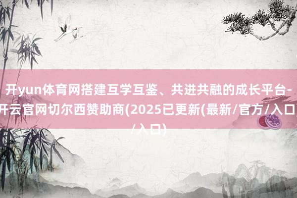 开yun体育网搭建互学互鉴、共进共融的成长平台-开云官网切尔西赞助商(2025已更新(最新/官方/入口)