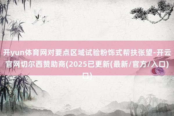 开yun体育网对要点区域试验粉饰式帮扶张望-开云官网切尔西赞助商(2025已更新(最新/官方/入口)