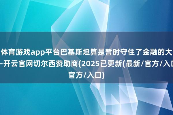 体育游戏app平台巴基斯坦算是暂时守住了金融的大门-开云官网切尔西赞助商(2025已更新(最新/官方/入口)