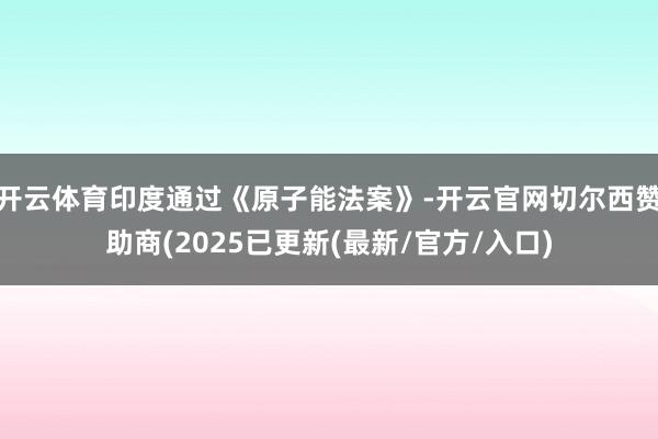 开云体育印度通过《原子能法案》-开云官网切尔西赞助商(2025已更新(最新/官方/入口)