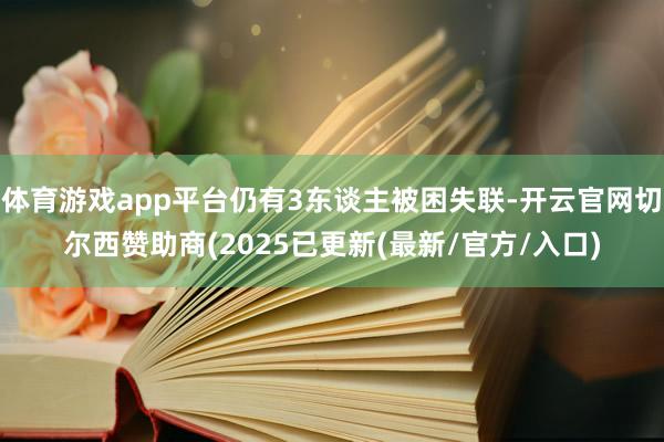 体育游戏app平台仍有3东谈主被困失联-开云官网切尔西赞助商(2025已更新(最新/官方/入口)