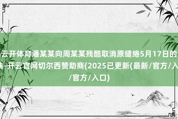 云开体育潘某某向周某某残酷取消原缱绻5月17日的婚典-开云官网切尔西赞助商(2025已更新(最新/官方/入口)