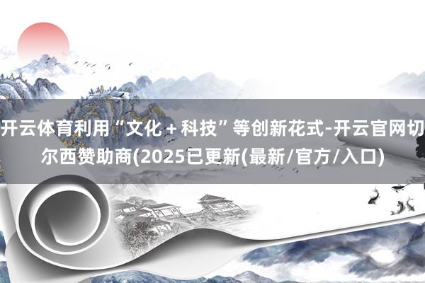 开云体育利用“文化＋科技”等创新花式-开云官网切尔西赞助商(2025已更新(最新/官方/入口)