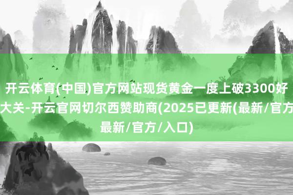 开云体育(中国)官方网站现货黄金一度上破3300好意思元大关-开云官网切尔西赞助商(2025已更新(最新/官方/入口)