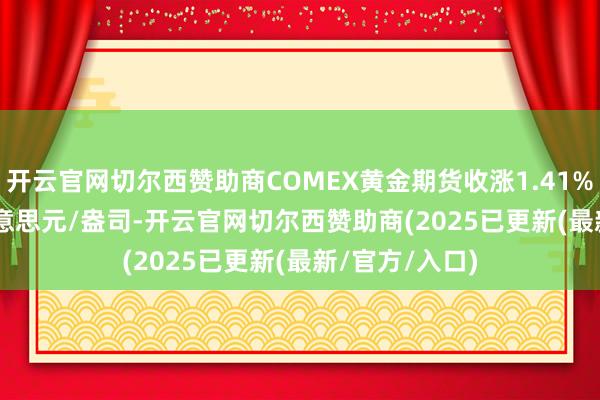开云官网切尔西赞助商COMEX黄金期货收涨1.41% 报3232.2好意思元/盎司-开云官网切尔西赞助商(2025已更新(最新/官方/入口)