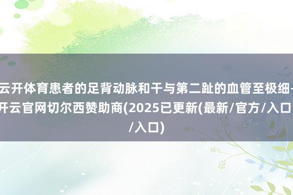 云开体育患者的足背动脉和干与第二趾的血管至极细-开云官网切尔西赞助商(2025已更新(最新/官方/入口)