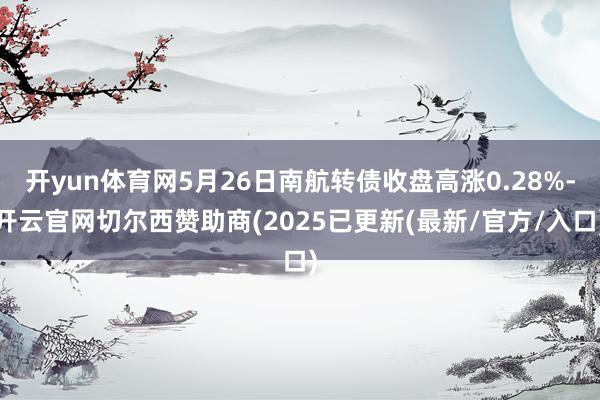 开yun体育网5月26日南航转债收盘高涨0.28%-开云官网切尔西赞助商(2025已更新(最新/官方/入口)