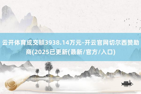 云开体育成交额3938.14万元-开云官网切尔西赞助商(2025已更新(最新/官方/入口)