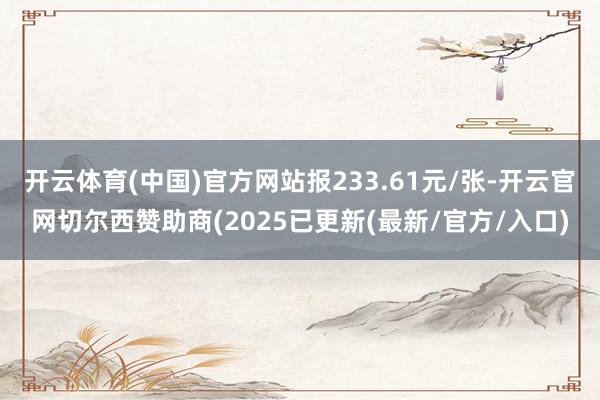 开云体育(中国)官方网站报233.61元/张-开云官网切尔西赞助商(2025已更新(最新/官方/入口)