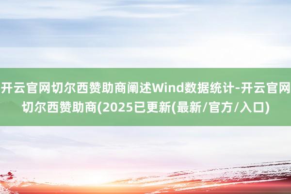开云官网切尔西赞助商阐述Wind数据统计-开云官网切尔西赞助商(2025已更新(最新/官方/入口)