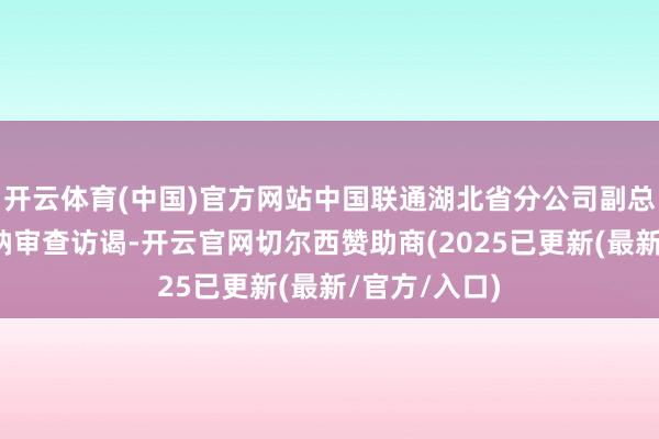 开云体育(中国)官方网站中国联通湖北省分公司副总司理吴涛接纳审查访谒-开云官网切尔西赞助商(2025已更新(最新/官方/入口)