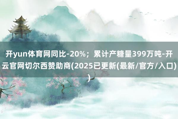 开yun体育网同比-20%；累计产糖量399万吨-开云官网切尔西赞助商(2025已更新(最新/官方/入口)