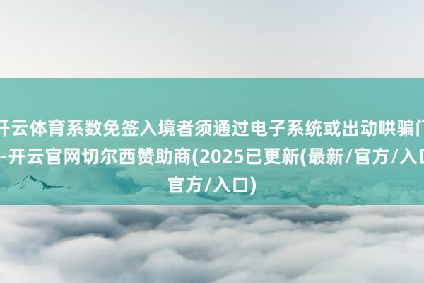 开云体育系数免签入境者须通过电子系统或出动哄骗门径-开云官网切尔西赞助商(2025已更新(最新/官方/入口)