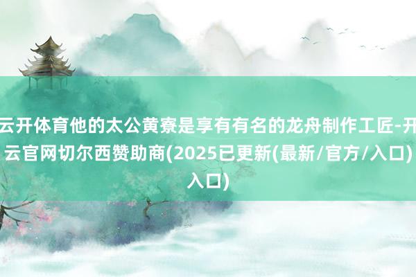 云开体育他的太公黄寮是享有有名的龙舟制作工匠-开云官网切尔西赞助商(2025已更新(最新/官方/入口)