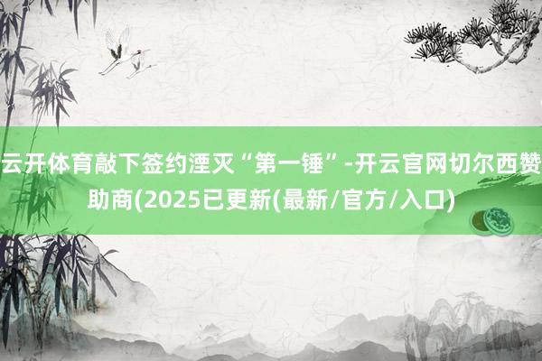 云开体育敲下签约湮灭“第一锤”-开云官网切尔西赞助商(2025已更新(最新/官方/入口)