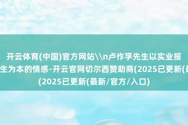 开云体育(中国)官方网站\n卢作孚先生以实业报国的担当、以民生为本的情感-开云官网切尔西赞助商(2025已更新(最新/官方/入口)