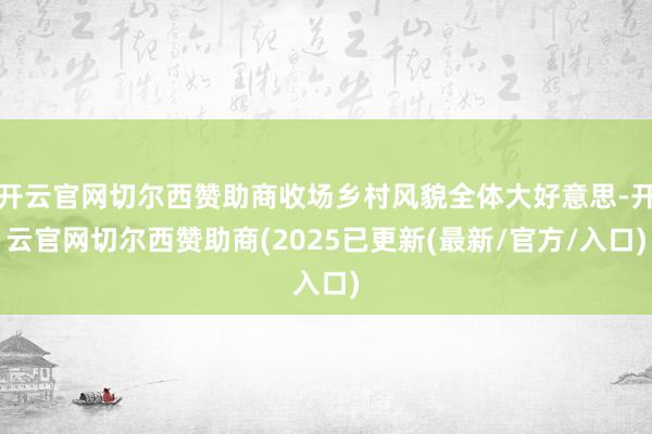 开云官网切尔西赞助商收场乡村风貌全体大好意思-开云官网切尔西赞助商(2025已更新(最新/官方/入口)