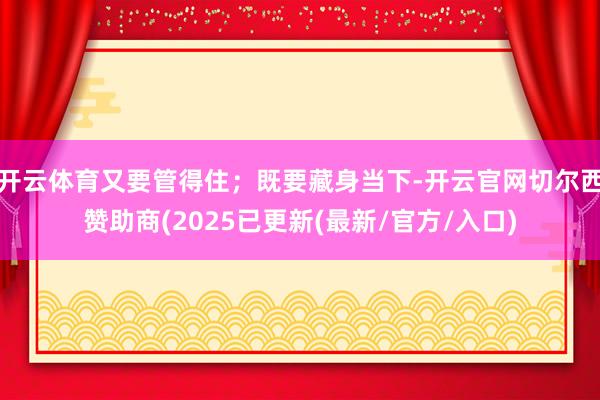 开云体育又要管得住；既要藏身当下-开云官网切尔西赞助商(2025已更新(最新/官方/入口)
