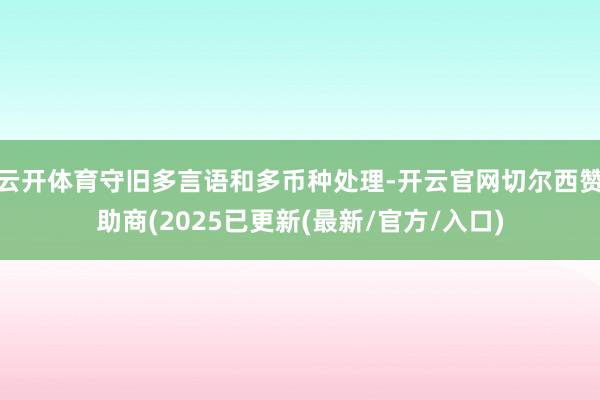 云开体育守旧多言语和多币种处理-开云官网切尔西赞助商(2025已更新(最新/官方/入口)
