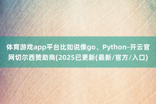 体育游戏app平台比如说像go、Python-开云官网切尔西赞助商(2025已更新(最新/官方/入口)