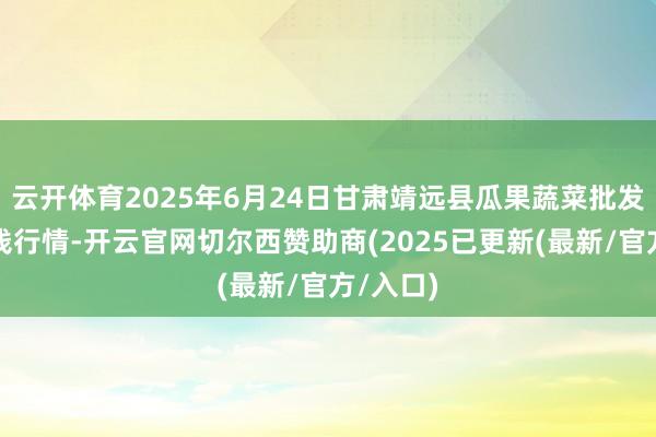 云开体育2025年6月24日甘肃靖远县瓜果蔬菜批发市集价钱行情-开云官网切尔西赞助商(2025已更新(最新/官方/入口)