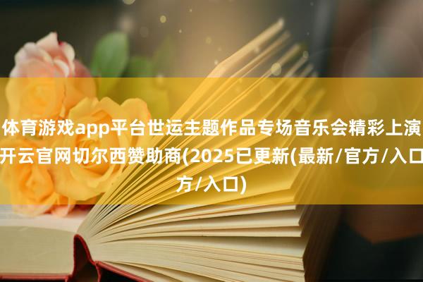 体育游戏app平台世运主题作品专场音乐会精彩上演-开云官网切尔西赞助商(2025已更新(最新/官方/入口)