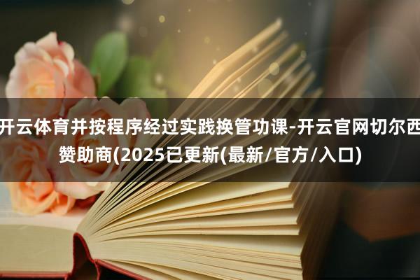 开云体育并按程序经过实践换管功课-开云官网切尔西赞助商(2025已更新(最新/官方/入口)